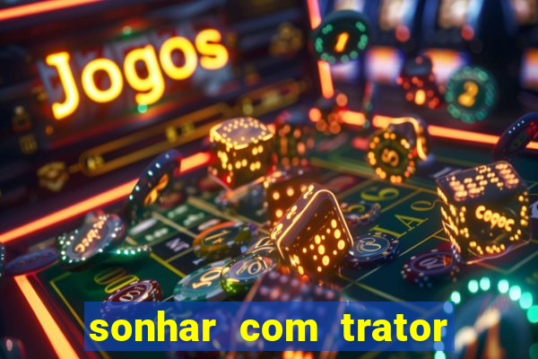 sonhar com trator jogo do bicho